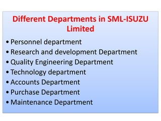 Different Departments in SML-ISUZU
Limited
•Personnel department
•Research and development Department
•Quality Engineering Department
•Technology department
•Accounts Department
•Purchase Department
•Maintenance Department
 