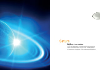 LED Driver können nun mit integrierter Schaltkreis -Elektronik auf der gleichen Leiterplatte (PCB),
hergestellt werden wie die LED-Chips. Dies wird „Driver -On-Board“ -Technologie (DOB) genannt.
Alle Treiberkomponenten sind auf der Platine , die direkt an die Netzversorgung angeschlossen wird
Saturn
DOBDriver on Board LED Downlight
56
 