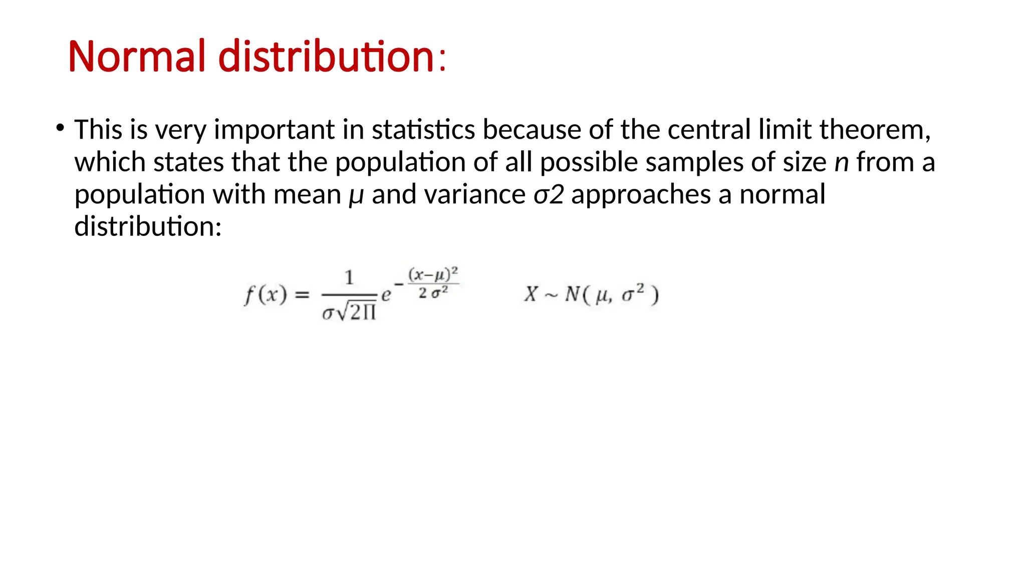 Normal distribution:
• This is very important in statistics because of the central limit theorem,
which states that the population of all possible samples of size n from a
population with mean μ and variance σ2 approaches a normal
distribution:
 