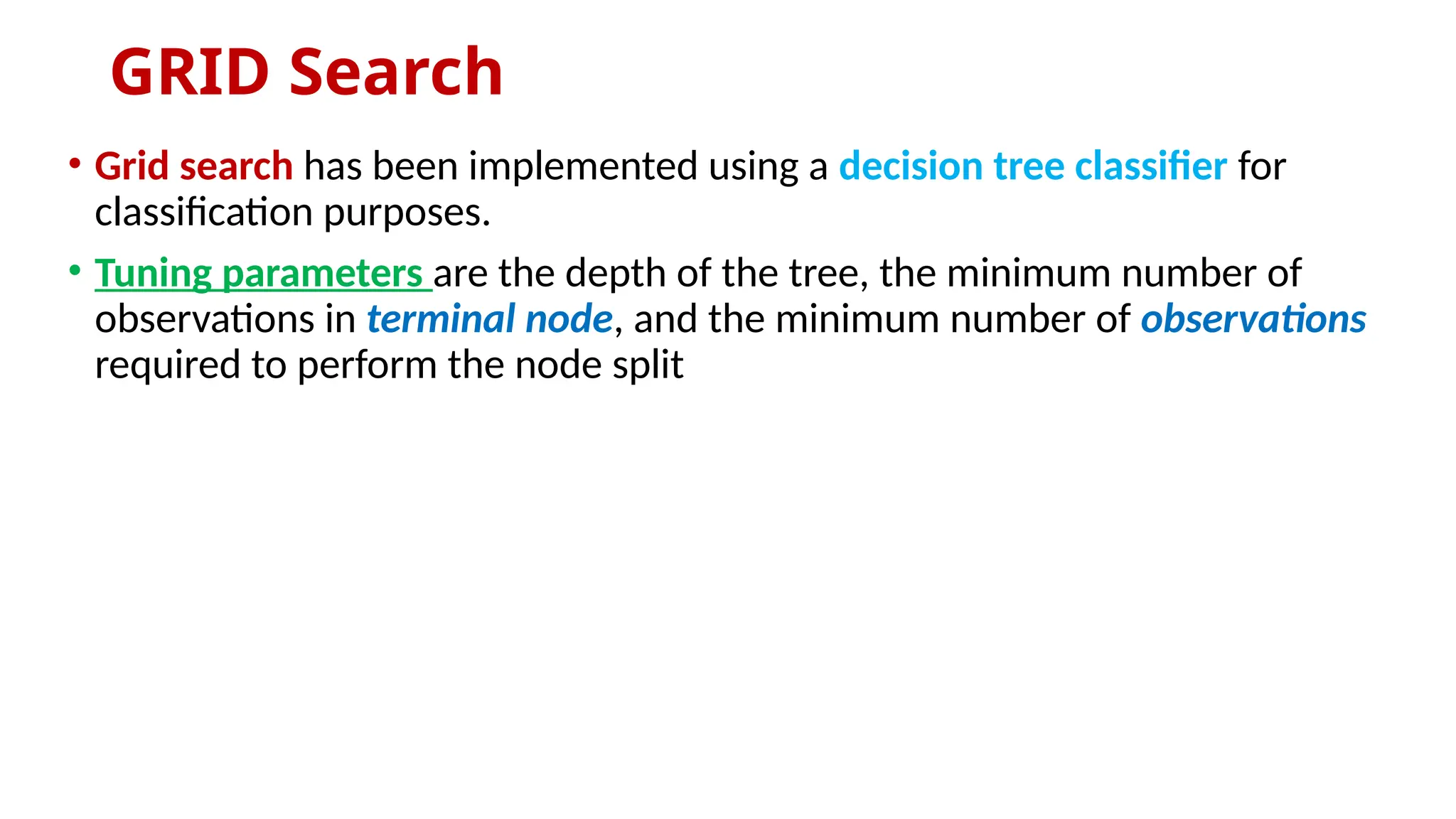 GRID Search
• Grid search has been implemented using a decision tree classifier for
classification purposes.
• Tuning parameters are the depth of the tree, the minimum number of
observations in terminal node, and the minimum number of observations
required to perform the node split
 