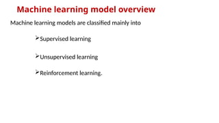 Machine learning model overview
Machine learning models are classified mainly into
Supervised learning
Unsupervised learning
Reinforcement learning.
 