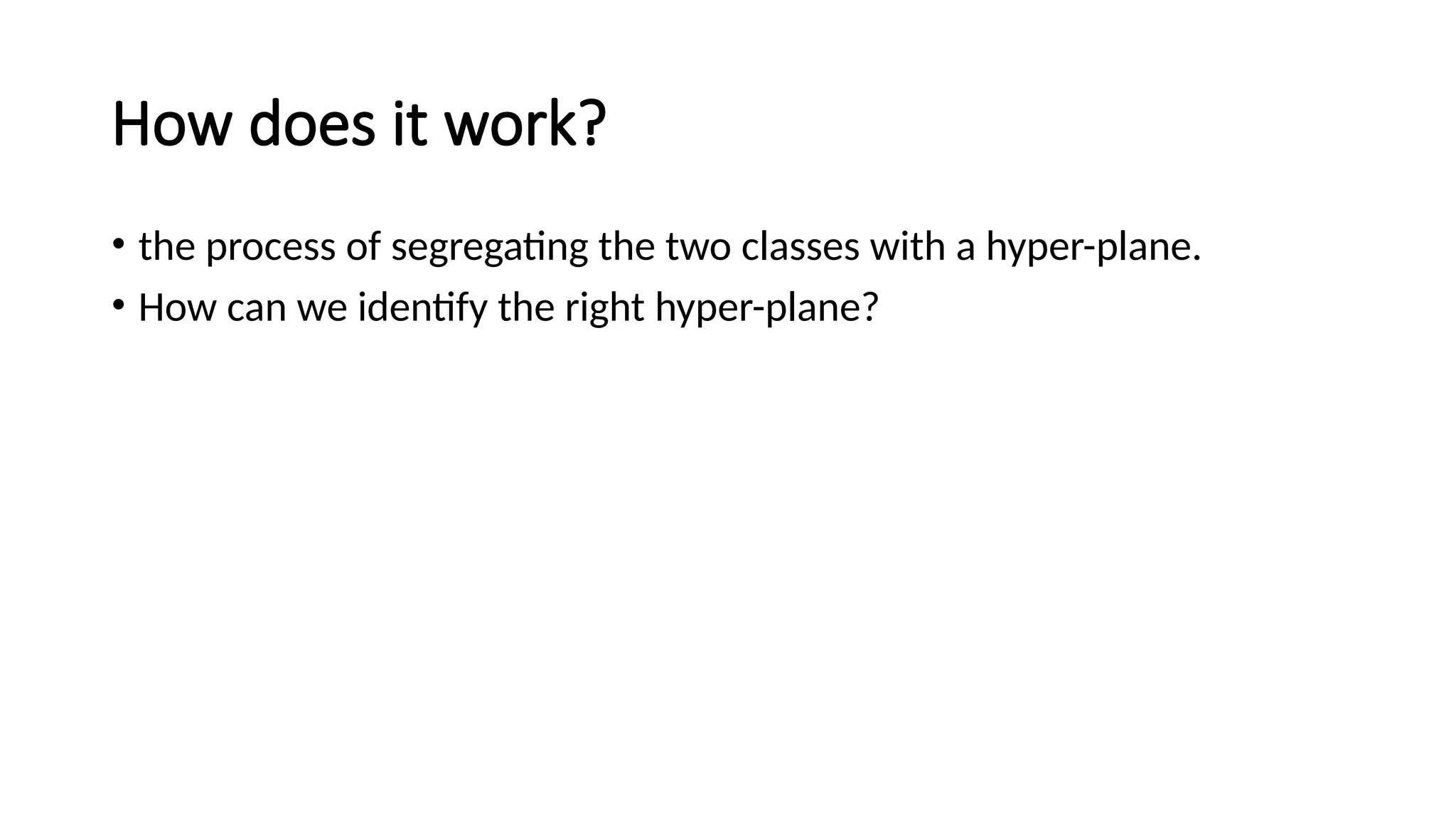 How does it work?
• the process of segregating the two classes with a hyper-plane.
• How can we identify the right hyper-plane?
 
