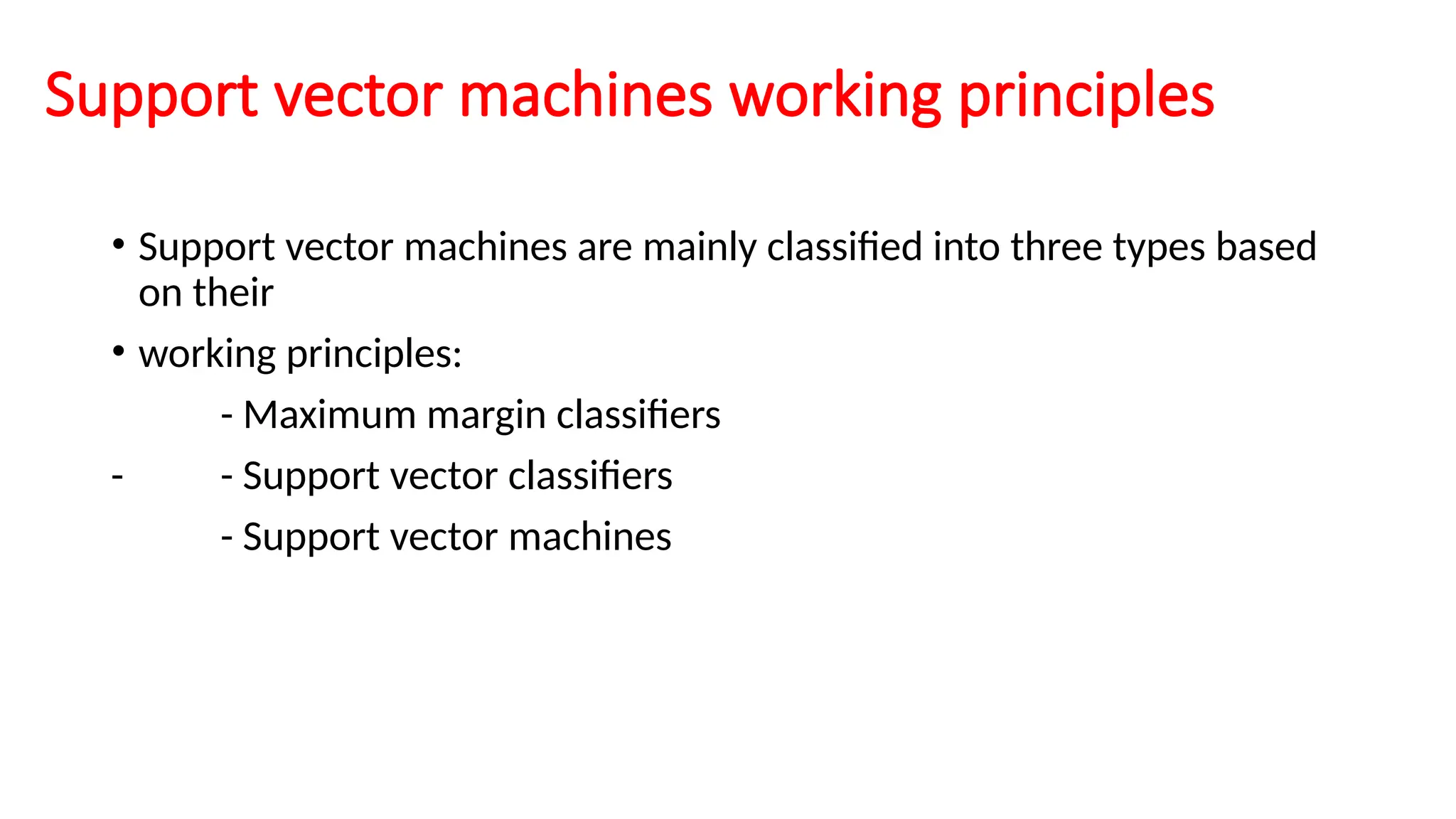 Support vector machines working principles
• Support vector machines are mainly classified into three types based
on their
• working principles:
- Maximum margin classifiers
- - Support vector classifiers
- Support vector machines
 