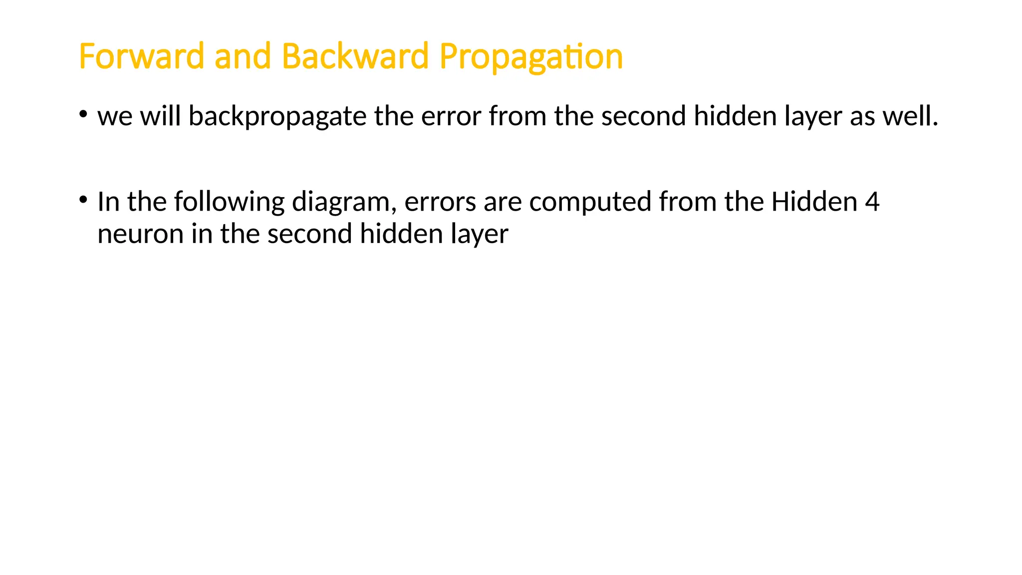 Forward and Backward Propagation
• we will backpropagate the error from the second hidden layer as well.
• In the following diagram, errors are computed from the Hidden 4
neuron in the second hidden layer
 