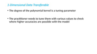 1-Dimensional Data Transferable
• The degree of the polynomial kernel is a tuning parameter
• The practitioner needs to tune them with various values to check
where higher accuracies are possible with the model
 