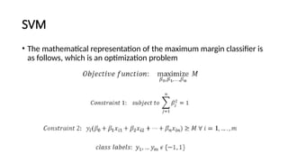 SVM
• The mathematical representation of the maximum margin classifier is
as follows, which is an optimization problem
 