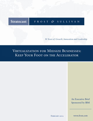 Virtualization for Midsize Businesses:
 Keep Your Foot on the Accelerator




                                     An Executive Brief
                                     Sponsored by IBM




                     February 2012     www.frost.com
 