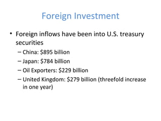Foreign Investment Foreign inflows have been into U.S. treasury securities China: $895 billion Japan: $784 billion Oil Exporters: $229 billion United Kingdom: $279 billion (threefold increase in one year) 