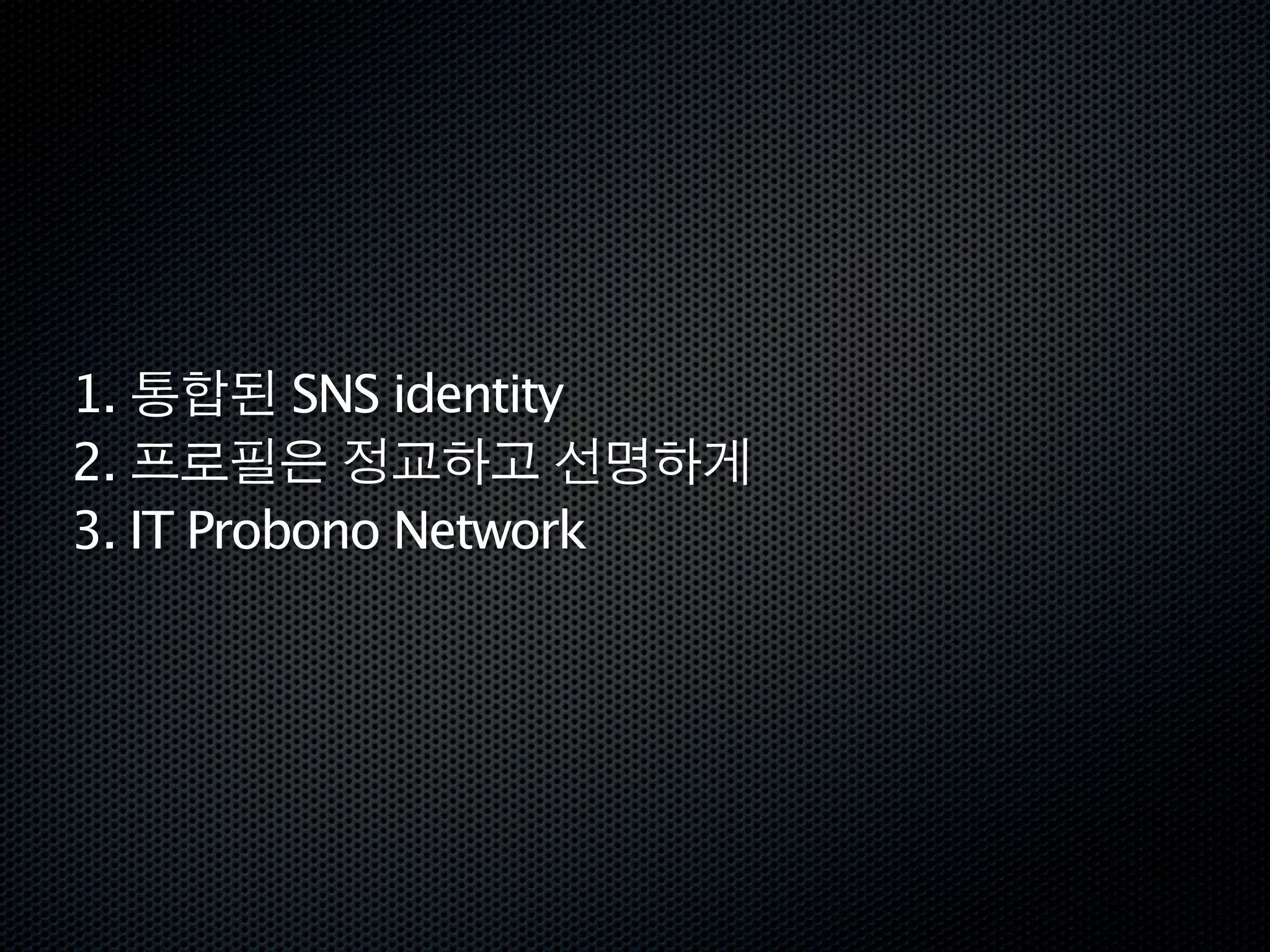 1. 통합된 SNS identity
2. 프로필은 정교하고 선명하게
3. IT Probono Network
 