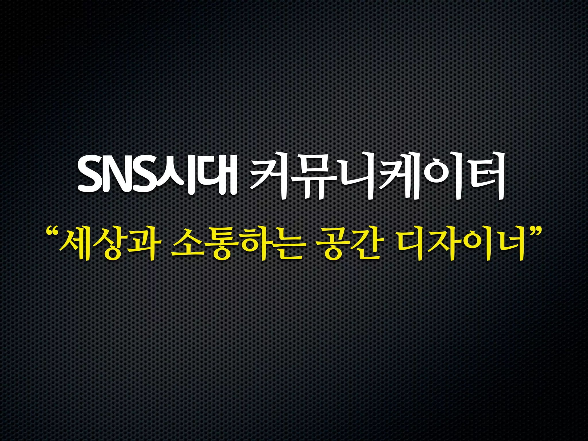 SNS시대 커뮤니케이터
“세상과 소통하는 공간 디자이너”
 