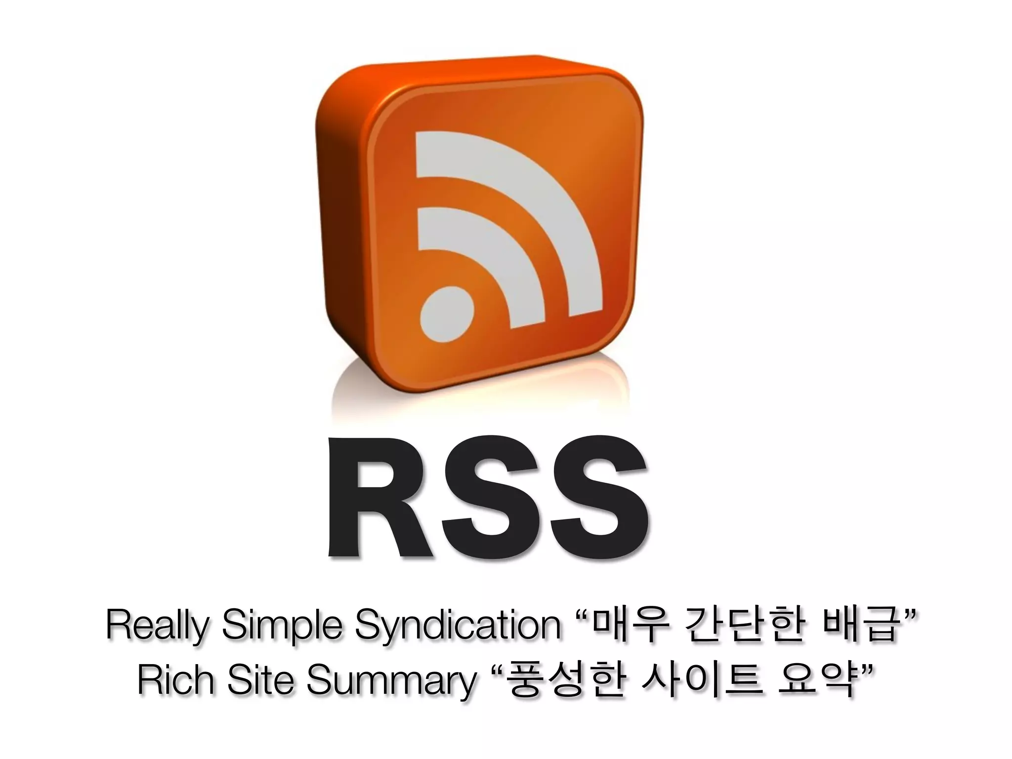 Really Simple Syndication “매우 간단한 배급”
 Rich Site Summary “풍성한 사이트 요약”
 