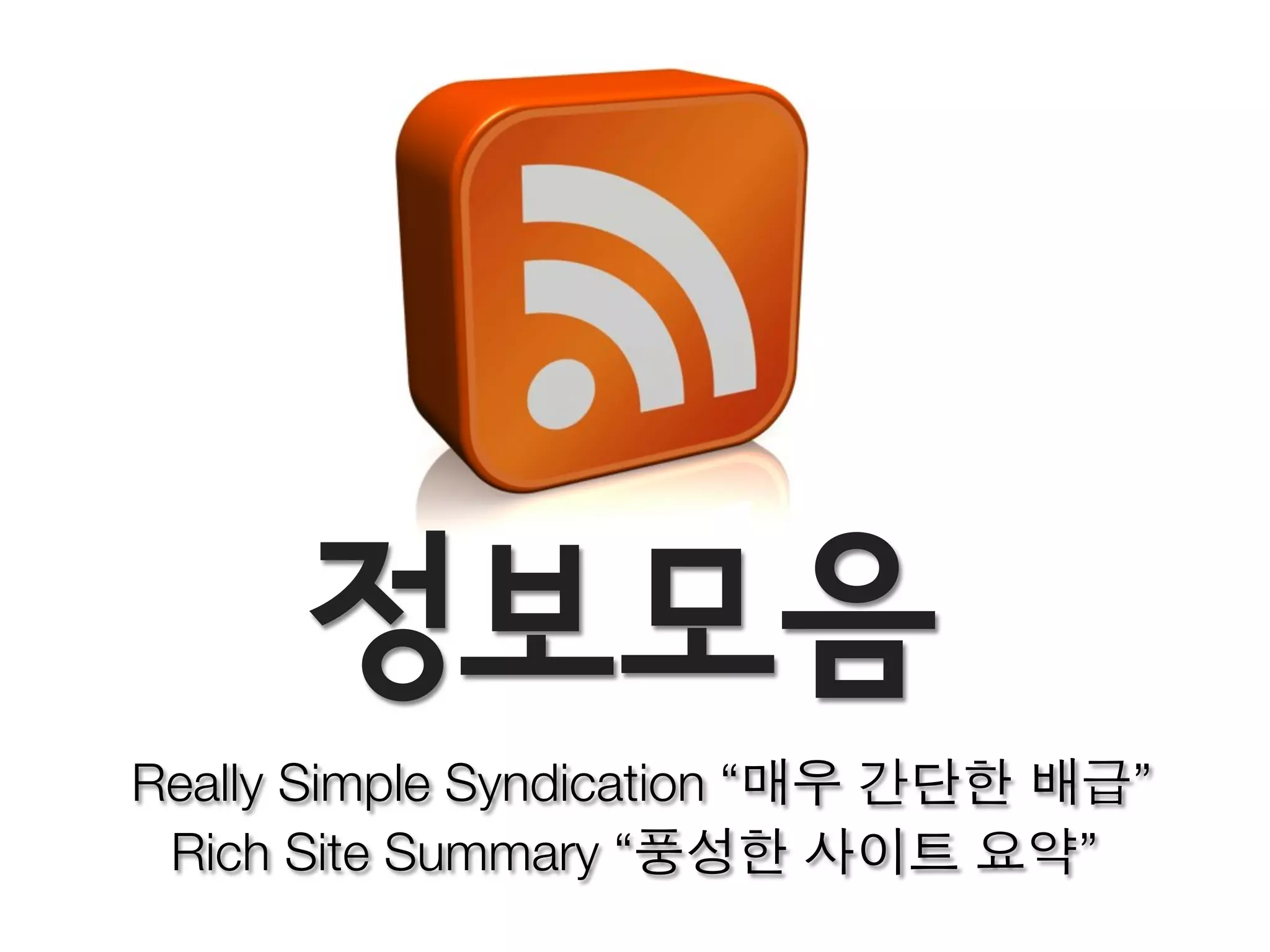 Really Simple Syndication “매우 간단한 배급”
 Rich Site Summary “풍성한 사이트 요약”
 
