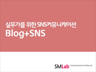실무가를 위한 SNS커뮤니케이션
Blog+SNS


               | Social network & Media Lab
 