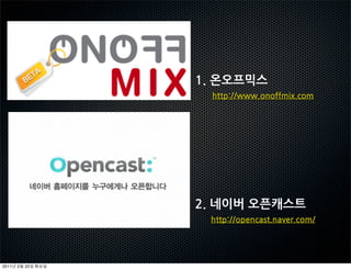 1.온오프믹스
                    http://www.onoffmix.com




                2.네이버오픈캐스트
                   http://opencast.naver.com/




2011   2   22
 
