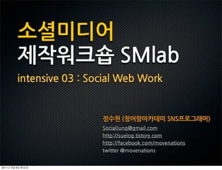 소셜미디어
               제작워크숍SMlab
               intensive03:SocialWebWork


                                                     정수현(청어람아카데미SNS프로그래머)
                                                     SocialJung@gmail.com
                                                     http://suelog.tistory.com
                                                     http://facebook.com/movenations
                                                     twitter@movenations


2011   2   8
 