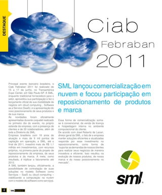 Ciab
DESTAQUE




                                                                                             Febraban
                                                                               	       21
                                                                                        01
                                                        SML lançou comercialização em
           Principal evento bancário brasileiro, o
           Ciab Febraban 2011 foi realizado de
           15 a 17 de junho, no Transamérica
           Expo Center, em São Paulo-SP. A SML,
           enquanto tradicional fornecedora para o      nuvem e focou participação em
                                                        reposicionamento de produtos
           setor, aproveitou sua participação e fez o
           lançamento oficial de sua modalidade de
           negócio em cloud computing , Software
           as a Service (SaaS), e a apresentação do
           novo posicionamento de seus produtos e
           da sua marca.
                                                        e marca
           As novidades foram oficialmente
           apresentadas durante coquetel realizado      Essa forma de comercialização soma-
           no primeiro dia do evento, no próprio        se à convencional, de venda de licença
           estande da empresa, com a presença de        e hospedagem interna no ambiente
           clientes e de 20 colaboradores, além de      computacional do cliente.
           toda a Diretoria da SML.                     De acordo com José Roberto de Lazari,
           Empresa brasileira com 16 anos de            diretor geral da SML, o fato de a empresa
           atuação e mais de 9 mil pontos de            manter soluções eficientes e atualizadas
           captação em operação, a SML, até o           responde por esse investimento no
           final de 2011, investirá mais de R$ 1,1      reposicionamento, como forma de
           milhão em investimentos, com recursos        “suportar as demandas de nossos clientes
           próprios, na primeira parte do projeto de    para realizar seus negócios de maneira
           reposicionamento da empresa, de seus         inovadora e eficiente. Isso resultou na
           produtos e da marca. A meta, como            evolução de nossos produtos, de nossa
           resultado, é triplicar o faturamento até     marca e do nosso posicionamento no
           2012.                                        mercado”.
           A SML também lançou, oficialmente, a
           possibilidade de contratação de suas
           soluções no modelo Software como
           Serviços – SaaS ou cloud computing –
           viabilizando a computação na nuvem
           com o modelo de software como serviços.


  4
 