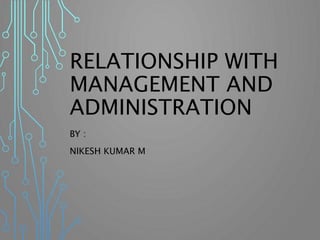 RELATIONSHIP WITH
MANAGEMENT AND
ADMINISTRATION
BY :
NIKESH KUMAR M
 