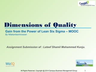 Dimensions of Quality
All Rights Reserved. Copyright @ 2014 Canopus Business Management Group 1
Gain from the Power of Lean Six Sigma – MOOC
By Nilakantasrinivasan
Assignment Submission of : Lateef Shamil Mohammed Kunju.
 