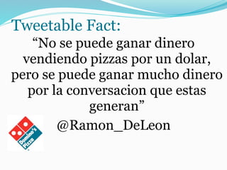 Tweetable Fact:
“No se puede ganar dinero
vendiendo pizzas por un dolar,
pero se puede ganar mucho dinero
por la conversacion que estas
generan”
@Ramon_DeLeon
 