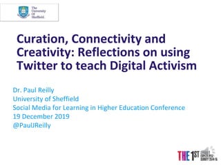 Curation, Connectivity and
Creativity: Reflections on using
Twitter to teach Digital Activism
Dr. Paul Reilly
University of Sheffield
Social Media for Learning in Higher Education Conference
19 December 2019
@PaulJReilly
 