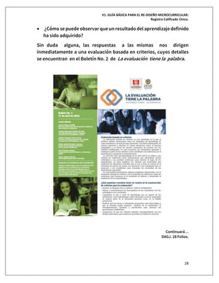 V1. GUÍA BÁSICA PARA EL RE-DISEÑO MICROCURRICULAR:
Registro Calificado Único.
28
• ¿Cómo se puede observar que un resultado del aprendizaje definido
ha sido adquirido?
Sin duda alguna, las respuestas a las mismas nos dirigen
inmediatamente a una evaluación basada en criterios, cuyos detalles
se encuentran en el Boletín No. 2 de La evaluación tiene la palabra.
Continuará…
DAGJ. 28 Folios.
 