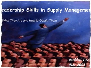 Leadership Skills in Supply Management -  What They Are and How to Obtain Them Babhui Lee Dec 2008 