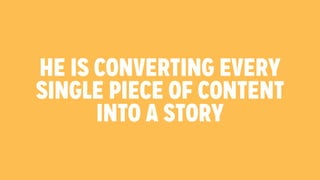 HE IS CONVERTING EVERY 
SINGLE PIECE OF CONTENT 
INTO A STORY 
 