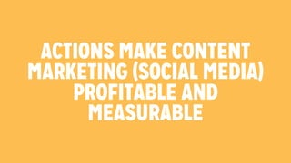 ACTIONS MAKE CONTENT 
MARKETING (SOCIAL MEDIA) 
PROFITABLE AND 
MEASURABLE 
 