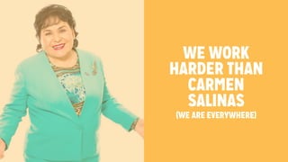 WE WORK 
HARDER THAN 
CARMEN 
SALINAS 
(WE ARE EVERYWHERE) 
 