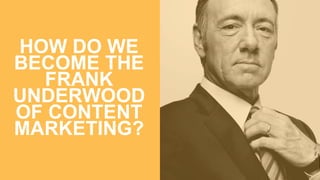 HOW DO WE
BECOME THE
FRANK
UNDERWOOD
OF CONTENT
MARKETING?
 