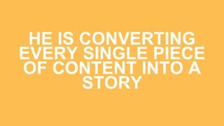 HE IS CONVERTING
EVERY SINGLE PIECE
OF CONTENT INTO A
STORY
 