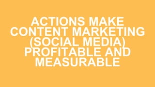 ACTIONS MAKE
CONTENT MARKETING
(SOCIAL MEDIA)
PROFITABLE AND
MEASURABLE
 