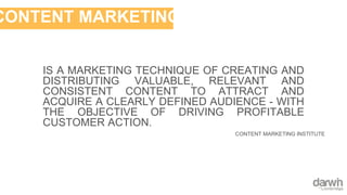 CONTENT MARKETING
CONTENT MARKETING INSTITUTE
IS A MARKETING TECHNIQUE OF CREATING AND
DISTRIBUTING VALUABLE, RELEVANT AND
CONSISTENT CONTENT TO ATTRACT AND
ACQUIRE A CLEARLY DEFINED AUDIENCE - WITH
THE OBJECTIVE OF DRIVING PROFITABLE
CUSTOMER ACTION.
 