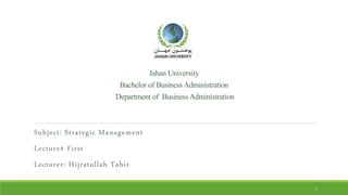 JahanUniversity
BachelorofBusinessAdministration
Departmentof BusinessAdministration
Subject: Strategic Management
Lecture# First
Lecturer: Hijratullah Tahir
1
 