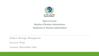 JahanUniversity
BachelorofBusinessAdministration
Departmentof BusinessAdministration
Subject: Strategic Management
Lecture# Third
Lecturer: Hijratullah Tahir
1
 