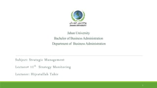JahanUniversity
BachelorofBusinessAdministration
Departmentof BusinessAdministration
Subject: Strategic Management
Lecture# 11th Strategy Monitoring
Lecturer: Hijratullah Tahir
1
 