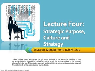 Strategic Management BUSM 3200

                   These Lecture Slides summarize the key points covered in the respective chapters in your
                   recommended text; these slides do NOT substitute, at all, the required reading of the assigned
                   chapter from the text. These slides also may contain additional supplementary material extracted
                   from other texts and sources outside your text book.


BUSM 3200- Strategic Management (Jan 2013) GDS                                                                        4-1
 