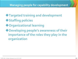 Managing people for capability development


          Targeted training and development
          Staffing policies
          Organizational learning
          Developing people’s awareness of their
           importance of the roles they play in the
           organization




BUSM 3200- Strategic Management (Jan 2013) GDS                   3-55
 
