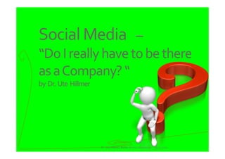 Social Media   –
“Do I really have to be there   
as a Company? “
by  Dr. Ute  Hillmer




                       Dr. Ute Hillmer, Better Reality Marketing   19.12.2011
 