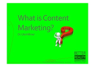 What is Content 
Marketing?
Dr. Ute Hillmer




                  Dr. Ute Hillmer, Better Reality Marketing   19.12.2011
 