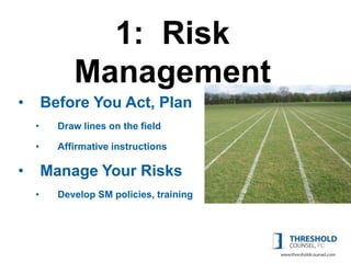 1: Risk
             Management
•       Before You Act, Plan
    •     Draw lines on the field

    •     Affirmative instructions

•       Manage Your Risks
    •     Develop SM policies, training
 