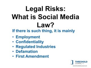 Legal Risks:
What is Social Media
       Law?
If there is such thing, it is mainly
•   Employment
•   Confidentiality
•   Regulated Industries
•   Defamation
•   First Amendment
 