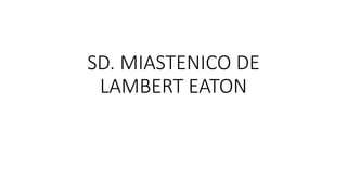 SD. MIASTENICO DE
LAMBERT EATON
 