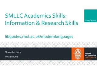 SMLLC Academics Skills:
Information & Research Skills
libguides.rhul.ac.uk/modernlanguages

November 2013
Russell Burke

Library Services

 