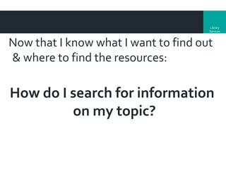 Library
Services

Now that I know what I want to find out
& where to find the resources:

How do I search for information
on my topic?

 