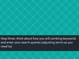 Step three: think about how you will combing keywords
and enter your search queries (adjusting terms as you
need to)

 