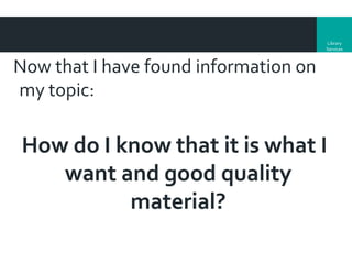 Library
Services

Now that I have found information on
my topic:

How do I know that it is what I
want and good quality
material?

 