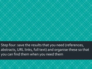 Step four: save the results that you need (references,
abstracts, URL links, full text) and organise these so that
you can find them when you need them

 