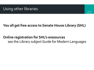 Using other libraries

You all get free access to Senate House Library (SHL)
Online registration for SHL’s eresources
see the Library subject Guide for Modern Languages

Library
Services

 