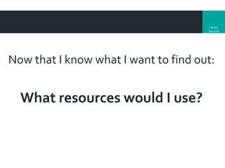 Library
Services

Now that I know what I want to find out:

What resources would I use?

 